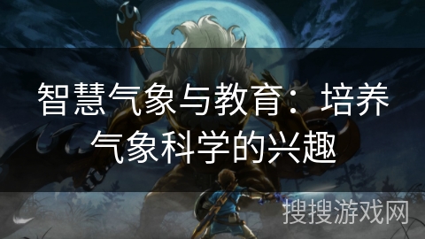 智慧气象与教育：培养气象科学的兴趣