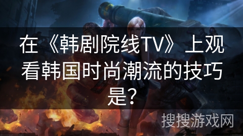 在《韩剧院线TV》上观看韩国时尚潮流的技巧是？