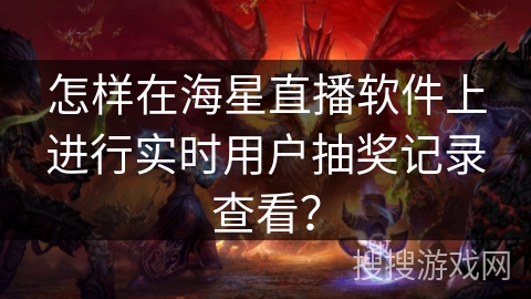 怎样在海星直播软件上进行实时用户抽奖记录查看? 怎样在海星直播软件上进行实时用户抽奖记录查看?