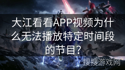 大江看看APP视频为什么无法播放特定时间段的节目？