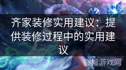 齐家装修实用建议：提供装修过程中的实用建议