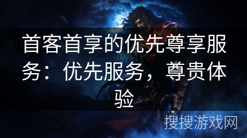 首客首享的优先尊享服务：优先服务，尊贵体验