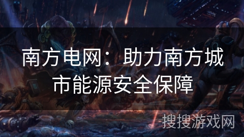 南方电网：助力南方城市能源安全保障