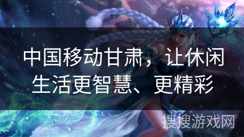 中国移动甘肃，让休闲生活更智慧、更精彩