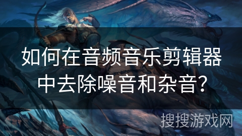 如何在音频音乐剪辑器中去除噪音和杂音？
