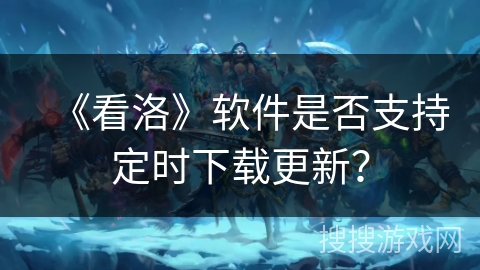 《看洛》软件是否支持定时下载更新？