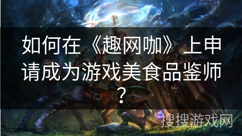 如何在《趣网咖》上申请成为游戏美食品鉴师？
