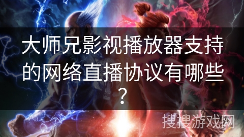 大师兄影视播放器支持的网络直播协议有哪些？