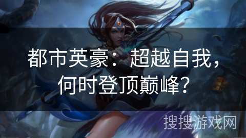 都市英豪:超越自我,何时登顶巅峰? 都市英豪:超越自我,何时登顶巅峰?