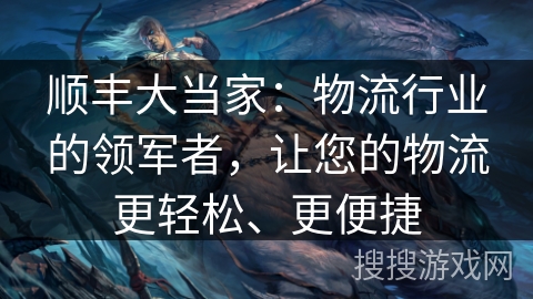 顺丰大当家：物流行业的领军者，让您的物流更轻松、更便捷
