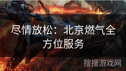 尽情放松:北京燃气全方位服务 尽情放松:北京燃气全方位服务