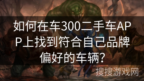 如何在车300二手车APP上找到符合自己品牌偏好的车辆? 如何在车300二手车APP上找到符合自己品牌偏好的车辆?