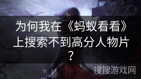 为何我在《蚂蚁看看》上搜索不到高分人物片? 为何我在《蚂蚁看看》上搜索不到高分人物片?