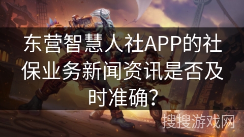 东营智慧人社APP的社保业务新闻资讯是否及时准确？