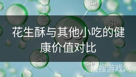 花生酥与其他小吃的健康价值对比