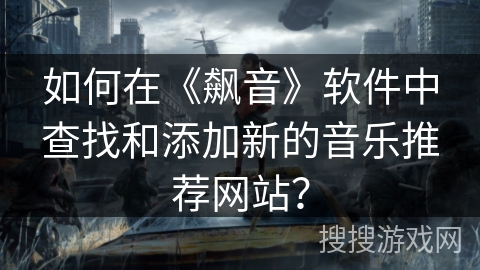 如何在《飙音》软件中查找和添加新的音乐推荐网站? 如何在《飙音》软件中查找和添加新的音乐推荐网站?