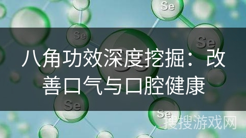 八角功效深度挖掘：改善口气与口腔健康
