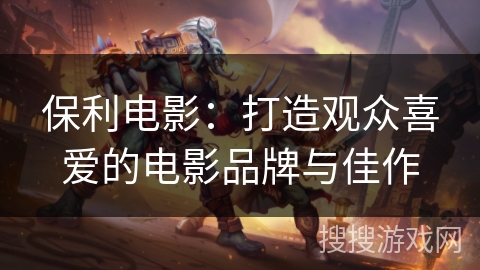 保利电影:打造观众喜爱的电影品牌与佳作 保利电影:打造观众喜爱的电影品牌与佳作