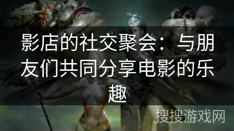 影店的社交聚会：与朋友们共同分享电影的乐趣