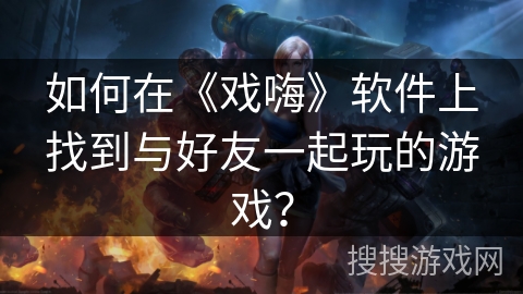 如何在《戏嗨》软件上找到与好友一起玩的游戏? 如何在《戏嗨》软件上找到与好友一起玩的游戏?