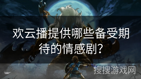 欢云播提供哪些备受期待的情感剧? 欢云播提供哪些备受期待的情感剧?
