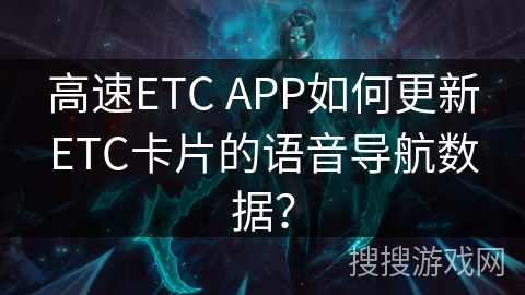 高速ETC APP如何更新ETC卡片的语音导航数据? 高速ETC APP如何更新ETC卡片的语音导航数据?