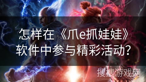 怎样在《爪e抓娃娃》软件中参与精彩活动? 怎样在《爪e抓娃娃》软件中参与精彩活动?