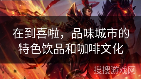 在到喜啦,品味城市的特色饮品和咖啡文化 在到喜啦,品味城市的特色饮品和咖啡文化