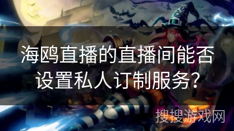 海鸥直播的直播间能否设置私人订制服务? 海鸥直播的直播间能否设置私人订制服务?