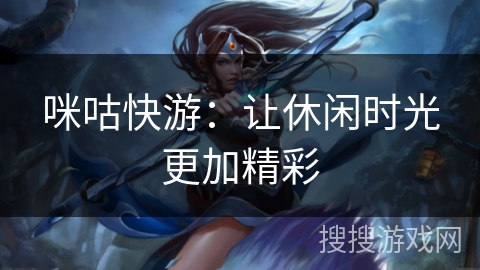 咪咕快游:让休闲时光更加精彩 咪咕快游:让休闲时光更加精彩