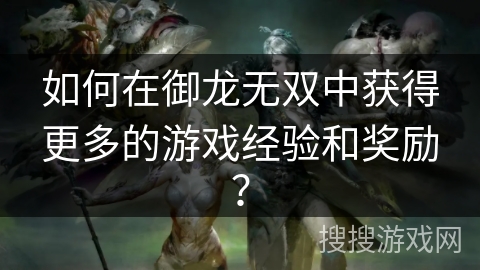 如何在御龙无双中获得更多的游戏经验和奖励? 如何在御龙无双中获得更多的游戏经验和奖励?