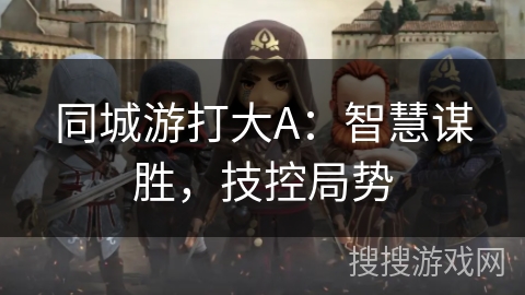 同城游打大A:智慧谋胜,技控局势 同城游打大A:智慧谋胜,技控局势
