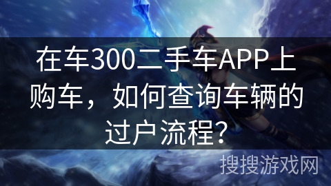 在车300二手车APP上购车,如何查询车辆的过户流程? 在车300二手车APP上购车,如何查询车辆的过户流程?
