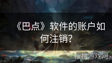 《巴点》软件的账户如何注销? 《巴点》软件的账户如何注销?