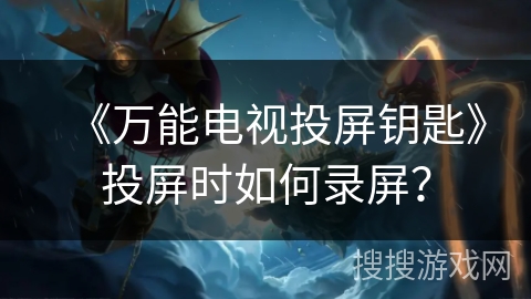 《万能电视投屏钥匙》投屏时如何录屏? 《万能电视投屏钥匙》投屏时如何录屏?