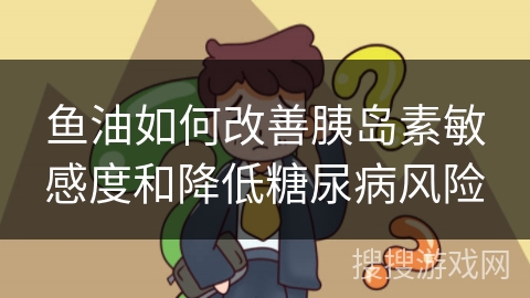 鱼油如何改善胰岛素敏感度和降低糖尿病风险