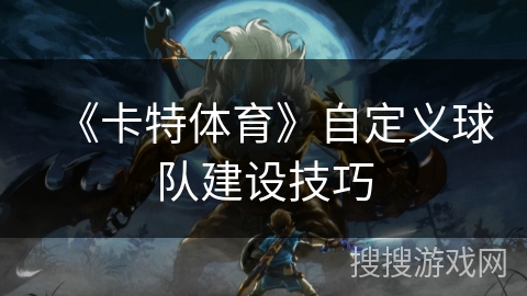《卡特体育》自定义球队建设技巧 《卡特体育》自定义球队建设技巧