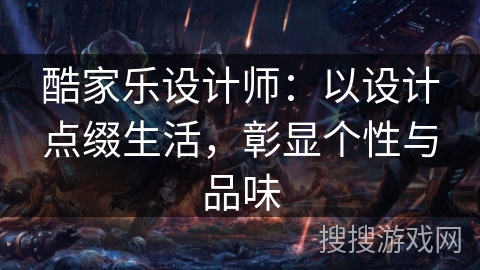 酷家乐设计师:以设计点缀生活,彰显个性与品味 酷家乐设计师:以设计点缀生活,彰显个性与品味