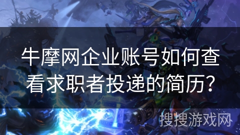 牛摩网企业账号如何查看求职者投递的简历? 牛摩网企业账号如何查看求职者投递的简历?