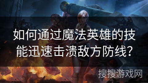 如何通过魔法英雄的技能迅速击溃敌方防线? 如何通过魔法英雄的技能迅速击溃敌方防线?