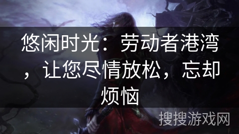 悠闲时光:劳动者港湾,让您尽情放松,忘却烦恼 悠闲时光:劳动者港湾,让您尽情放松,忘却烦恼