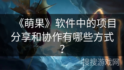 《萌果》软件中的项目分享和协作有哪些方式？