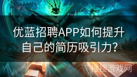 优蓝招聘APP如何提升自己的简历吸引力？