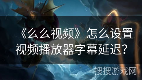 《么么视频》怎么设置视频播放器字幕延迟? 《么么视频》怎么设置视频播放器字幕延迟?