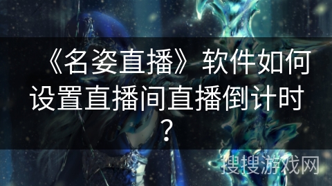 《名姿直播》软件如何设置直播间直播倒计时? 《名姿直播》软件如何设置直播间直播倒计时?