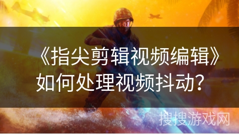 《指尖剪辑视频编辑》如何处理视频抖动? 《指尖剪辑视频编辑》如何处理视频抖动?