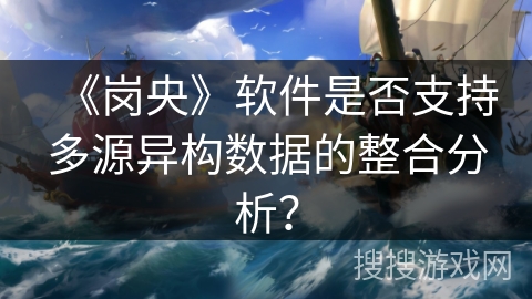 《岗央》软件是否支持多源异构数据的整合分析? 《岗央》软件是否支持多源异构数据的整合分析?