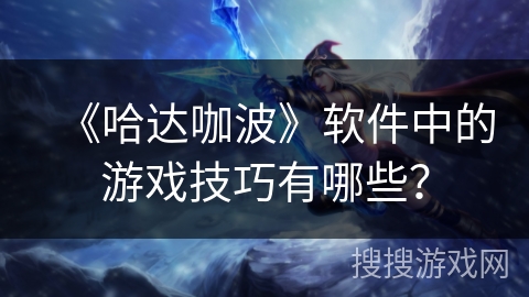 《哈达咖波》软件中的游戏技巧有哪些? 《哈达咖波》软件中的游戏技巧有哪些?