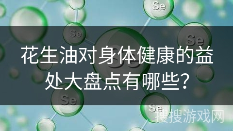 花生油对身体健康的益处大盘点有哪些?