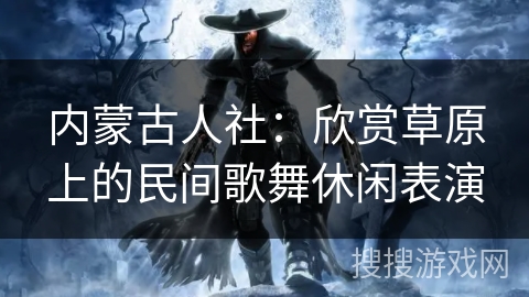 内蒙古人社：欣赏草原上的民间歌舞休闲表演